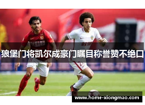 狼堡门将凯尔成豪门瞩目称誉赞不绝口