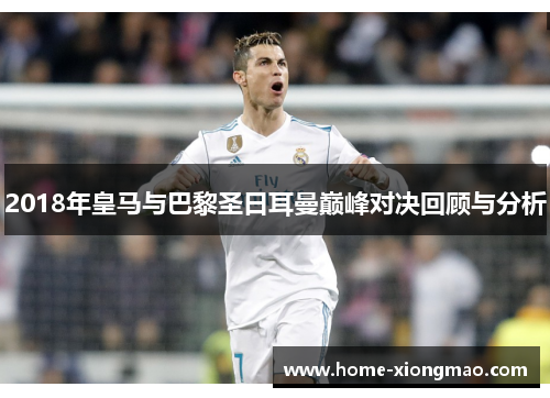 2018年皇马与巴黎圣日耳曼巅峰对决回顾与分析