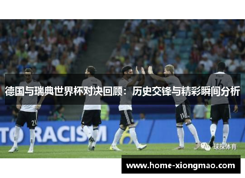 德国与瑞典世界杯对决回顾：历史交锋与精彩瞬间分析