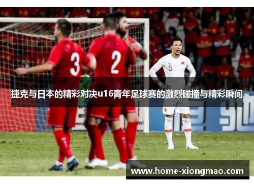 捷克与日本的精彩对决u16青年足球赛的激烈碰撞与精彩瞬间