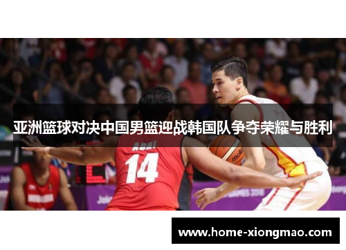 亚洲篮球对决中国男篮迎战韩国队争夺荣耀与胜利