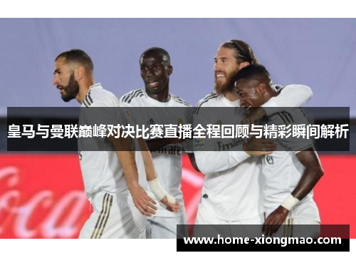 皇马与曼联巅峰对决比赛直播全程回顾与精彩瞬间解析